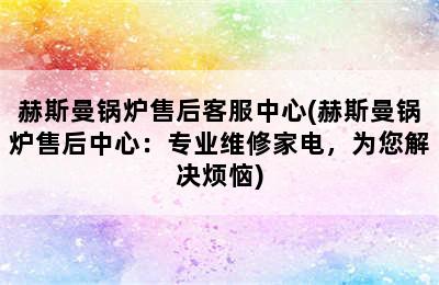 赫斯曼锅炉售后客服中心(赫斯曼锅炉售后中心：专业维修家电，为您解决烦恼)