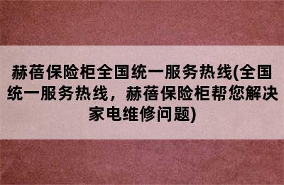 赫蓓保险柜全国统一服务热线(全国统一服务热线，赫蓓保险柜帮您解决家电维修问题)