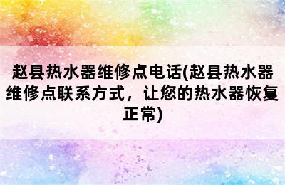 赵县热水器维修点电话(赵县热水器维修点联系方式，让您的热水器恢复正常)