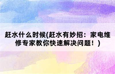 赶水什么时候(赶水有妙招：家电维修专家教你快速解决问题！)