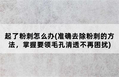 起了粉刺怎么办(准确去除粉刺的方法，掌握要领毛孔清透不再困扰)