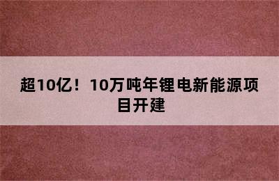 超10亿！10万吨年锂电新能源项目开建