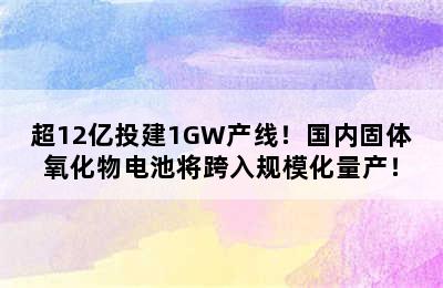 超12亿投建1GW产线！国内固体氧化物电池将跨入规模化量产！