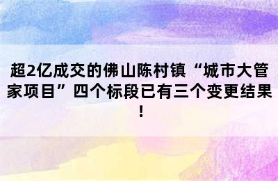 超2亿成交的佛山陈村镇“城市大管家项目”四个标段已有三个变更结果！