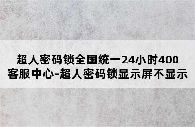 超人密码锁全国统一24小时400客服中心-超人密码锁显示屏不显示