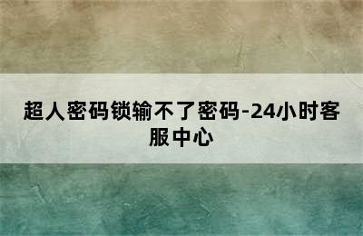 超人密码锁输不了密码-24小时客服中心