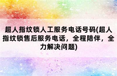 超人指纹锁人工服务电话号码(超人指纹锁售后服务电话，全程陪伴，全力解决问题)