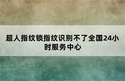 超人指纹锁指纹识别不了全国24小时服务中心