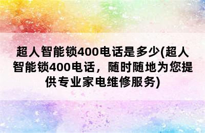 超人智能锁400电话是多少(超人智能锁400电话，随时随地为您提供专业家电维修服务)