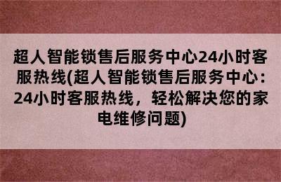 超人智能锁售后服务中心24小时客服热线(超人智能锁售后服务中心：24小时客服热线，轻松解决您的家电维修问题)