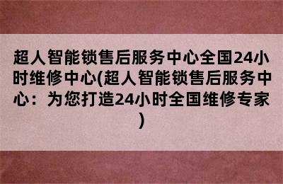 超人智能锁售后服务中心全国24小时维修中心(超人智能锁售后服务中心：为您打造24小时全国维修专家)