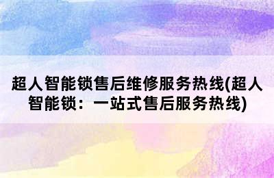 超人智能锁售后维修服务热线(超人智能锁：一站式售后服务热线)