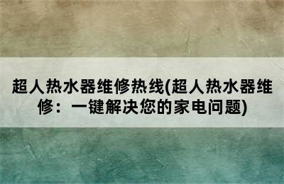 超人热水器维修热线(超人热水器维修：一键解决您的家电问题)