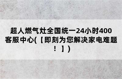 超人燃气灶全国统一24小时400客服中心(【即刻为您解决家电难题！】)