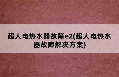 超人电热水器故障e2(超人电热水器故障解决方案)