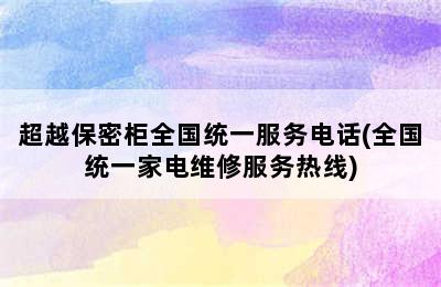 超越保密柜全国统一服务电话(全国统一家电维修服务热线)