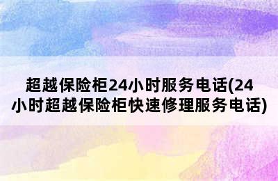 超越保险柜24小时服务电话(24小时超越保险柜快速修理服务电话)