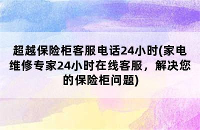 超越保险柜客服电话24小时(家电维修专家24小时在线客服，解决您的保险柜问题)