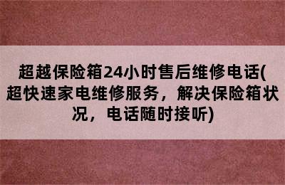 超越保险箱24小时售后维修电话(超快速家电维修服务，解决保险箱状况，电话随时接听)