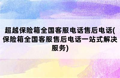 超越保险箱全国客服电话售后电话(保险箱全国客服售后电话一站式解决服务)