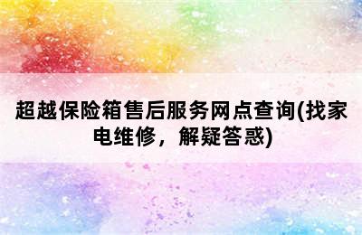 超越保险箱售后服务网点查询(找家电维修，解疑答惑)