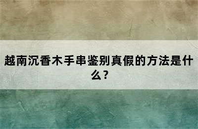 越南沉香木手串鉴别真假的方法是什么？