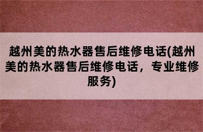 越州美的热水器售后维修电话(越州美的热水器售后维修电话，专业维修服务)