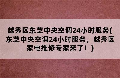 越秀区东芝中央空调24小时服务(东芝中央空调24小时服务，越秀区家电维修专家来了！)