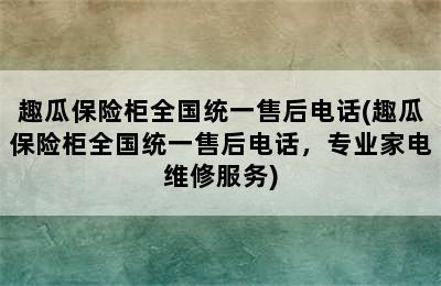 趣瓜保险柜全国统一售后电话(趣瓜保险柜全国统一售后电话，专业家电维修服务)