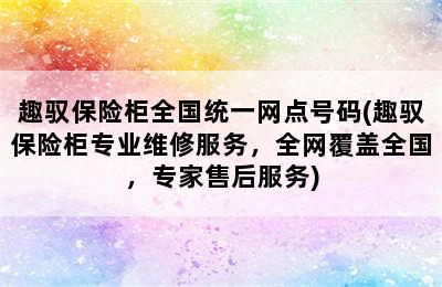 趣驭保险柜全国统一网点号码(趣驭保险柜专业维修服务，全网覆盖全国，专家售后服务)