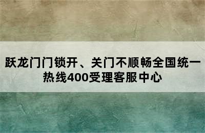 跃龙门门锁开、关门不顺畅全国统一热线400受理客服中心