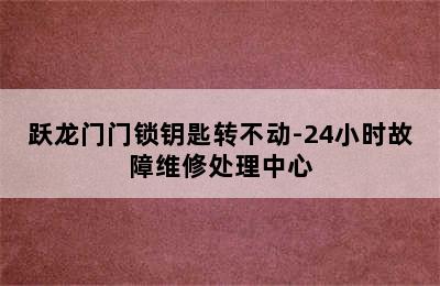 跃龙门门锁钥匙转不动-24小时故障维修处理中心