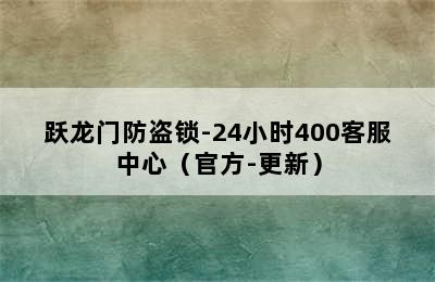 跃龙门防盗锁-24小时400客服中心（官方-更新）