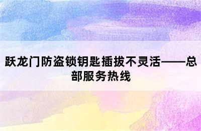 跃龙门防盗锁钥匙插拔不灵活——总部服务热线