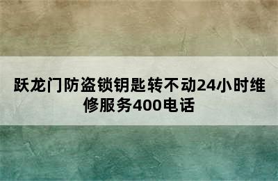 跃龙门防盗锁钥匙转不动24小时维修服务400电话