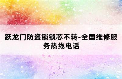 跃龙门防盗锁锁芯不转-全国维修服务热线电话