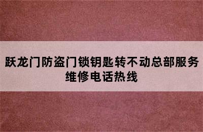 跃龙门防盗门锁钥匙转不动总部服务维修电话热线