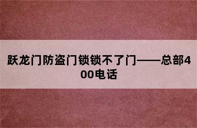 跃龙门防盗门锁锁不了门——总部400电话