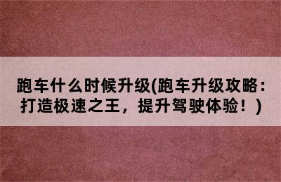 跑车什么时候升级(跑车升级攻略：打造极速之王，提升驾驶体验！)