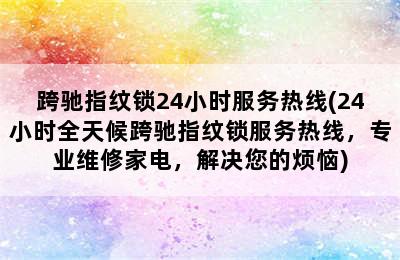 跨驰指纹锁24小时服务热线(24小时全天候跨驰指纹锁服务热线，专业维修家电，解决您的烦恼)