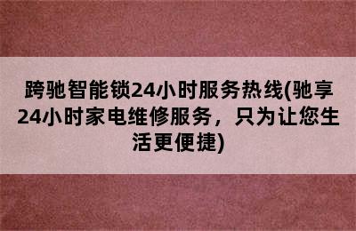 跨驰智能锁24小时服务热线(驰享24小时家电维修服务，只为让您生活更便捷)