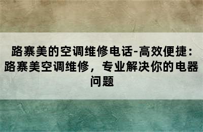 路寨美的空调维修电话-高效便捷：路寨美空调维修，专业解决你的电器问题