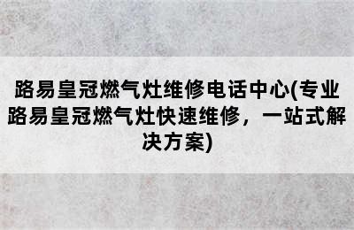 路易皇冠燃气灶维修电话中心(专业路易皇冠燃气灶快速维修，一站式解决方案)