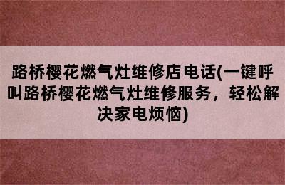 路桥樱花燃气灶维修店电话(一键呼叫路桥樱花燃气灶维修服务，轻松解决家电烦恼)