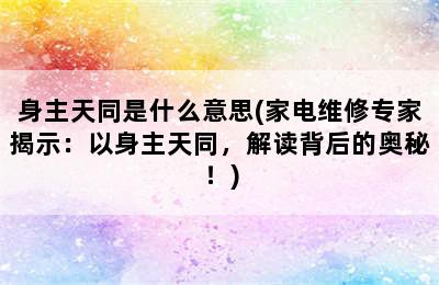 身主天同是什么意思(家电维修专家揭示：以身主天同，解读背后的奥秘！)