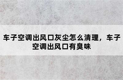 车子空调出风口灰尘怎么清理，车子空调出风口有臭味