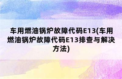 车用燃油锅炉故障代码E13(车用燃油锅炉故障代码E13排查与解决方法)