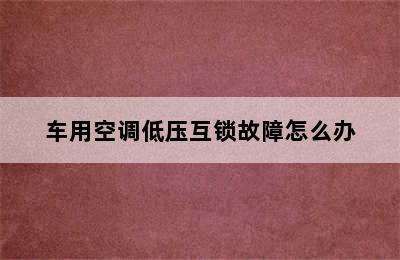 车用空调低压互锁故障怎么办