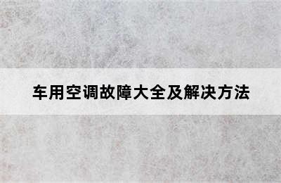 车用空调故障大全及解决方法