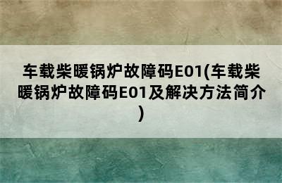 车载柴暖锅炉故障码E01(车载柴暖锅炉故障码E01及解决方法简介)